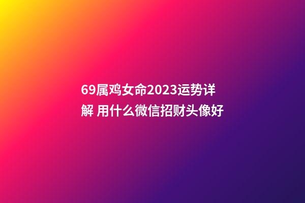 69属鸡女命2023运势详解 用什么微信招财头像好